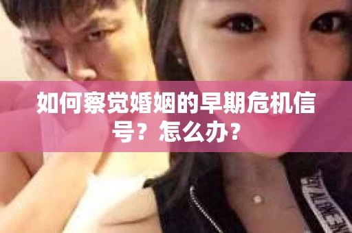 如何察觉婚姻的早期危机信号？怎么办？