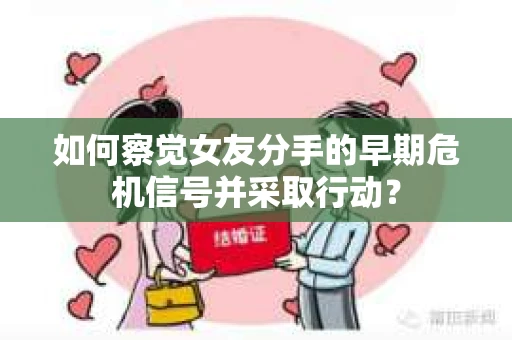 如何察觉女友分手的早期危机信号并采取行动？