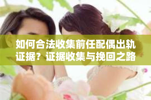 如何合法收集前任配偶出轨证据？证据收集与挽回之路怎么办？