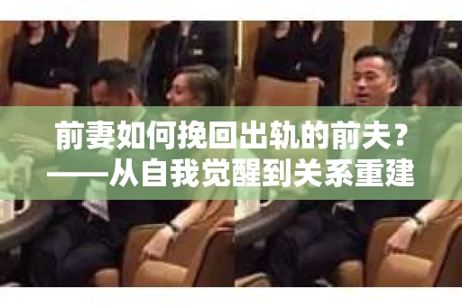 前妻如何挽回出轨的前夫？——从自我觉醒到关系重建的全面指南