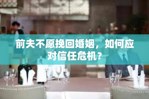 前夫不愿挽回婚姻，如何应对信任危机？