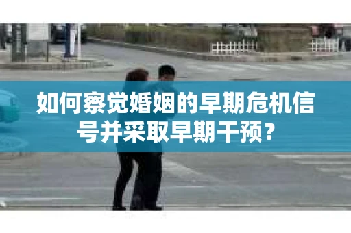 如何察觉婚姻的早期危机信号并采取早期干预？