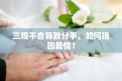 三观不合导致分手，如何挽回爱情？