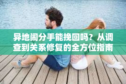 异地闹分手能挽回吗？从调查到关系修复的全方位指南
