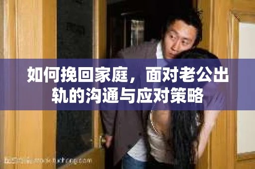 如何挽回家庭，面对老公出轨的沟通与应对策略