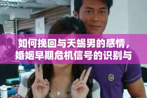 如何挽回与天蝎男的感情，婚姻早期危机信号的识别与应对