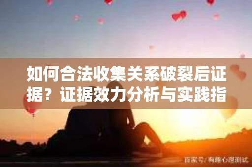 如何合法收集关系破裂后证据？证据效力分析与实践指南