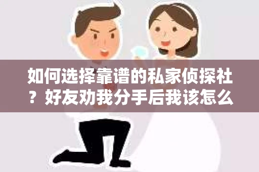 如何选择靠谱的私家侦探社？好友劝我分手后我该怎么办？