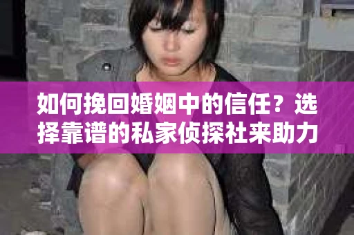 如何挽回婚姻中的信任？选择靠谱的私家侦探社来助力