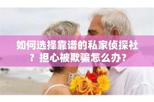 如何选择靠谱的私家侦探社？担心被欺骗怎么办？