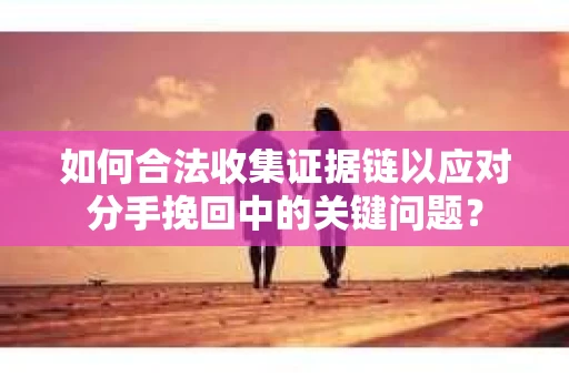 如何合法收集证据链以应对分手挽回中的关键问题？