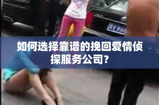 如何选择靠谱的挽回爱情侦探服务公司？