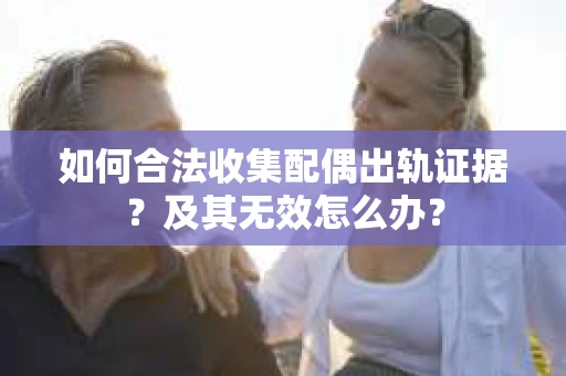 如何合法收集配偶出轨证据？及其无效怎么办？
