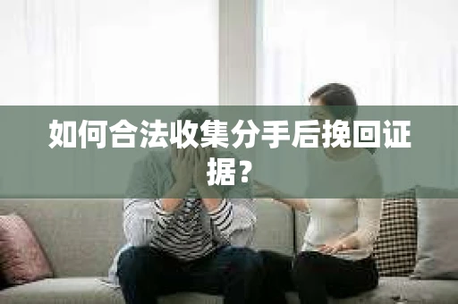 如何合法收集分手后挽回证据？