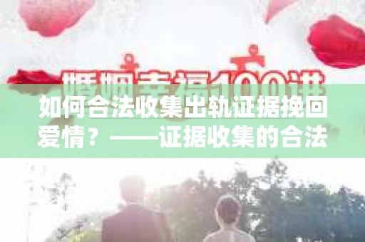 如何合法收集出轨证据挽回爱情？——证据收集的合法性与有效性解析