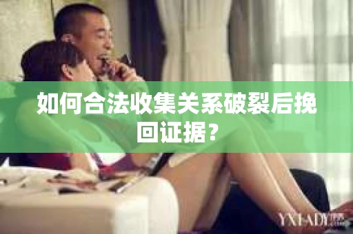 如何合法收集关系破裂后挽回证据？