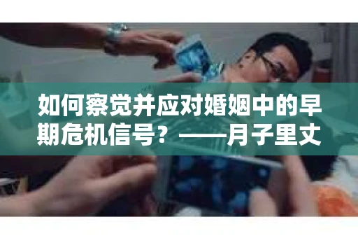 如何察觉并应对婚姻中的早期危机信号？——月子里丈夫出轨后的挽回策略