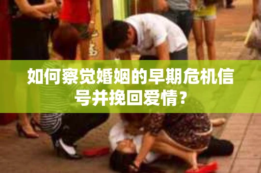 如何察觉婚姻的早期危机信号并挽回爱情？