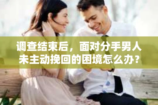 调查结束后，面对分手男人未主动挽回的困境怎么办？