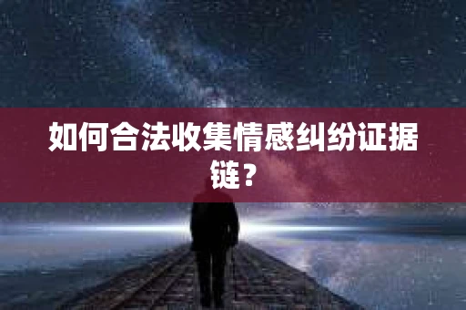 如何合法收集情感纠纷证据链？