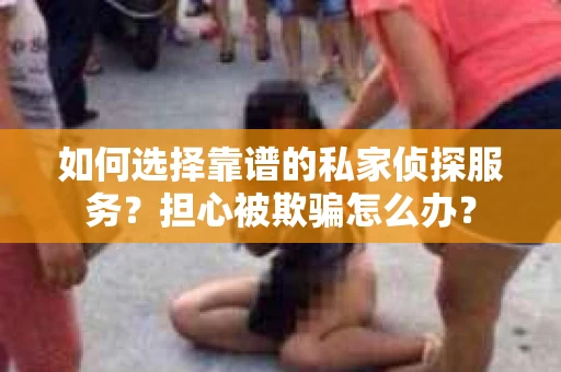如何选择靠谱的私家侦探服务？担心被欺骗怎么办？