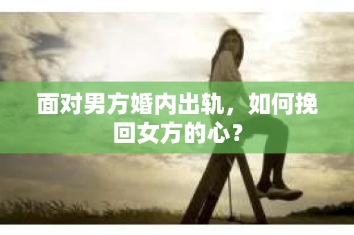 面对男方婚内出轨，如何挽回女方的心？
