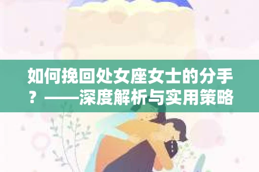 如何挽回处女座女士的分手？——深度解析与实用策略