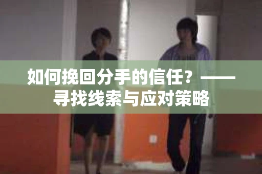 如何挽回分手的信任？——寻找线索与应对策略