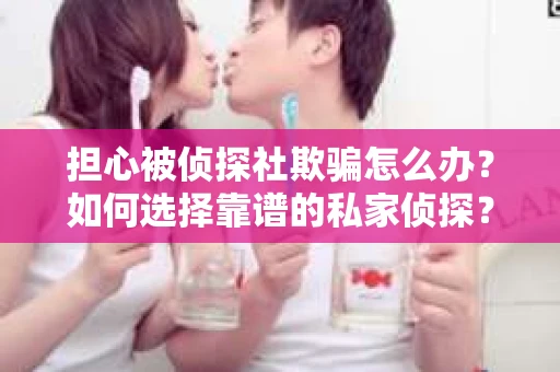 担心被侦探社欺骗怎么办？如何选择靠谱的私家侦探？