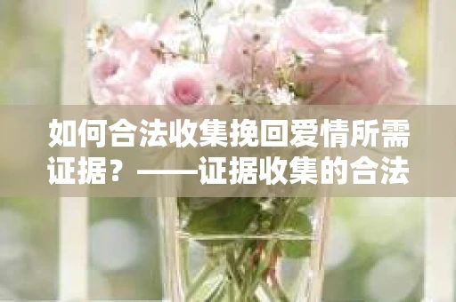 如何合法收集挽回爱情所需证据？——证据收集的合法有效方法论