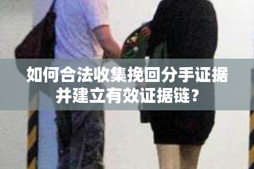 如何合法收集挽回分手证据并建立有效证据链？