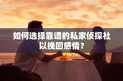 如何选择靠谱的私家侦探社以挽回感情？