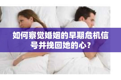 如何察觉婚姻的早期危机信号并挽回她的心？