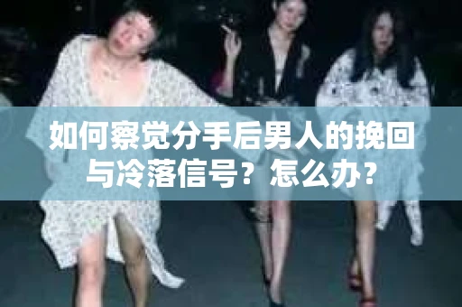 如何察觉分手后男人的挽回与冷落信号？怎么办？