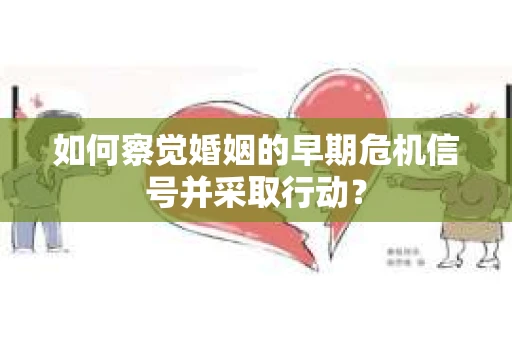 如何察觉婚姻的早期危机信号并采取行动？