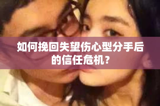 如何挽回失望伤心型分手后的信任危机？