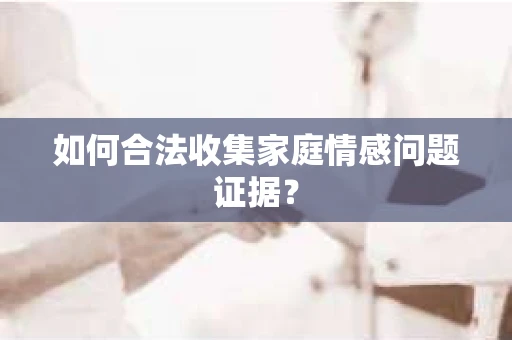 如何合法收集家庭情感问题证据？