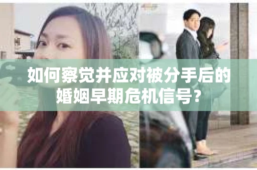 如何察觉并应对被分手后的婚姻早期危机信号？