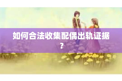 如何合法收集配偶出轨证据？