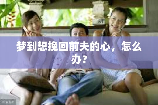 梦到想挽回前夫的心，怎么办？
