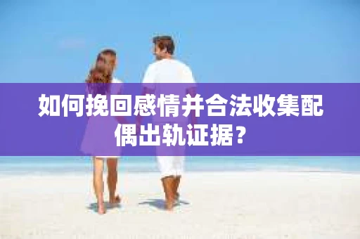 如何挽回感情并合法收集配偶出轨证据？