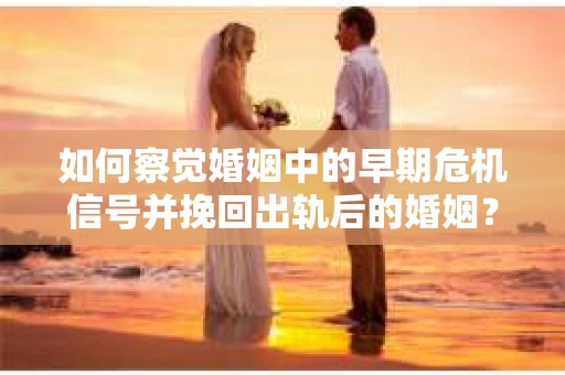 如何察觉婚姻中的早期危机信号并挽回出轨后的婚姻？
