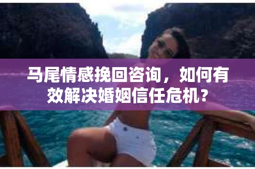 马尾情感挽回咨询，如何有效解决婚姻信任危机？