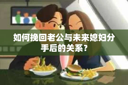 如何挽回老公与未来媳妇分手后的关系？