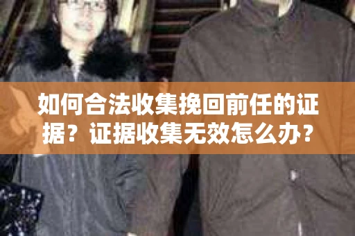 如何合法收集挽回前任的证据？证据收集无效怎么办？