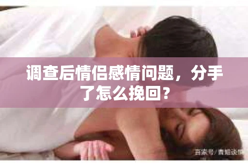 调查后情侣感情问题，分手了怎么挽回？