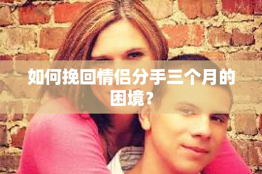 如何挽回情侣分手三个月的困境？
