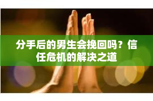 分手后的男生会挽回吗？信任危机的解决之道