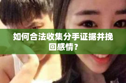 如何合法收集分手证据并挽回感情？