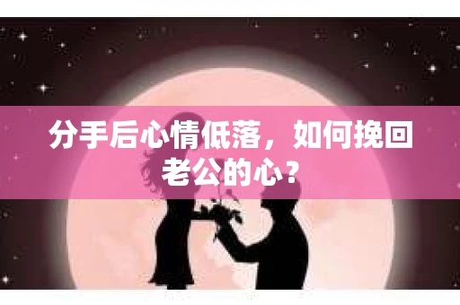 分手后心情低落，如何挽回老公的心？
